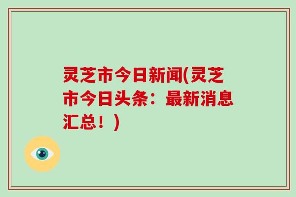 灵芝市今日新闻(灵芝市今日头条：最新消息汇总！)