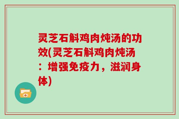 灵芝石斛鸡肉炖汤的功效(灵芝石斛鸡肉炖汤:增强免疫力,滋润身体)-第1张图片-灵芝大师 灵芝石斛鸡肉炖汤的功效(灵芝石斛鸡肉炖汤:增强免疫力,滋润身体)-第1张图片-灵芝大师