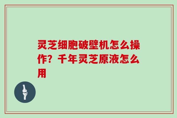灵芝细胞破壁机怎么操作？千年灵芝原液怎么用