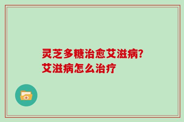 灵芝多糖治愈艾滋病？艾滋病怎么治疗