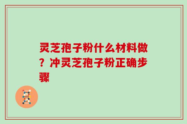 灵芝孢子粉什么材料做？冲灵芝孢子粉正确步骤
