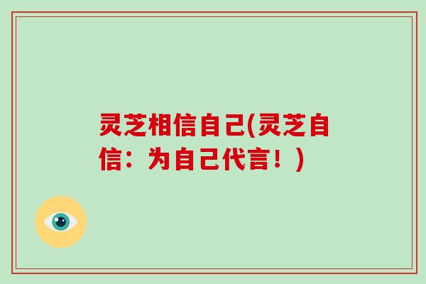 灵芝相信自己(灵芝自信：为自己代言！)