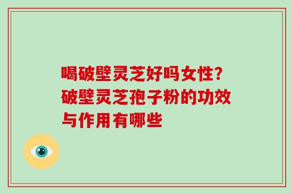 喝破壁灵芝好吗女性？破壁灵芝孢子粉的功效与作用有哪些