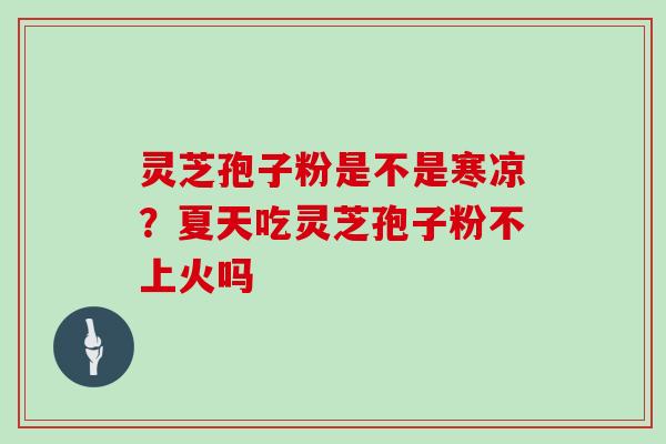 灵芝孢子粉是不是寒凉？夏天吃灵芝孢子粉不上火吗