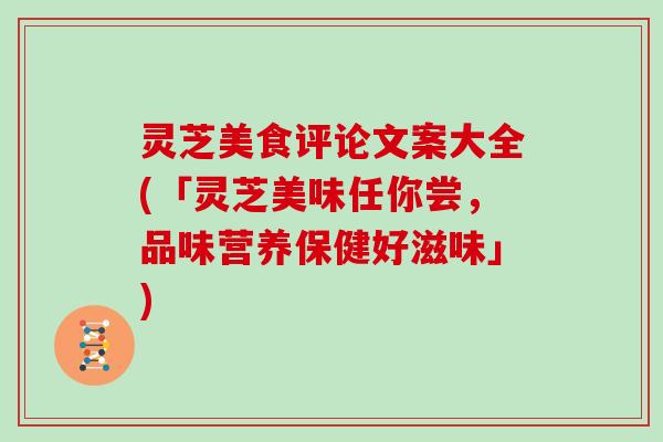 灵芝美食评论文案大全(「灵芝美味任你尝，品味营养保健好滋味」)
