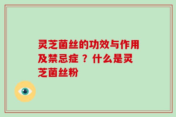 灵芝菌丝的功效与作用及禁忌症 ？什么是灵芝菌丝粉