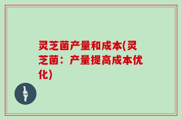 灵芝菌产量和成本(灵芝菌：产量提高成本优化)