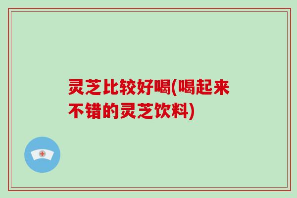 灵芝比较好喝(喝起来不错的灵芝饮料)