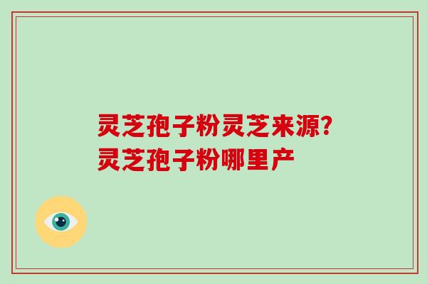 灵芝孢子粉灵芝来源？灵芝孢子粉哪里产