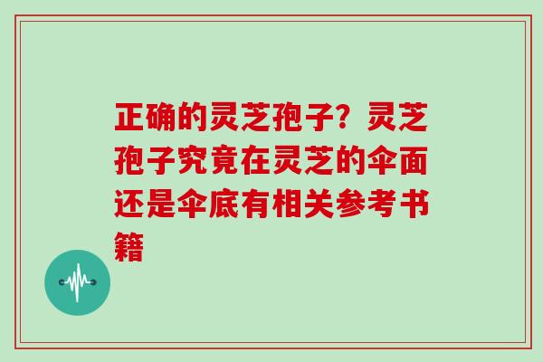 正确的灵芝孢子？灵芝孢子究竟在灵芝的伞面还是伞底有相关参考书籍