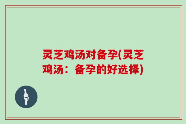 灵芝鸡汤对备孕(灵芝鸡汤：备孕的好选择)