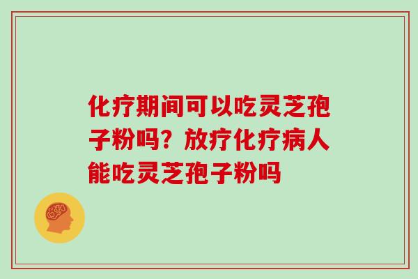 化疗期间可以吃灵芝孢子粉吗？放疗化疗病人能吃灵芝孢子粉吗