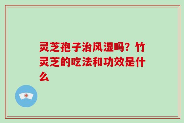 灵芝孢子治风湿吗？竹灵芝的吃法和功效是什么
