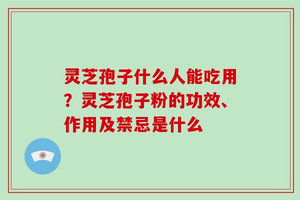 灵芝孢子什么人能吃用？灵芝孢子粉的功效、作用及禁忌是什么