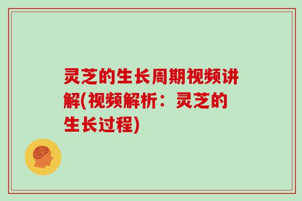 灵芝的生长周期视频讲解(视频解析：灵芝的生长过程)
