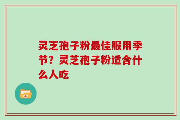 灵芝孢子粉最佳服用季节?灵芝孢子粉适合什么人吃-第1张图片-灵芝大师 灵芝孢子粉最佳服用季节?灵芝孢子粉适合什么人吃-第1张图片-灵芝大师