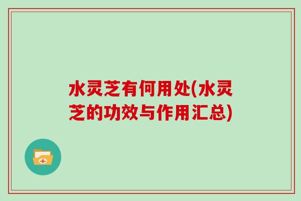 水灵芝有何用处(水灵芝的功效与作用汇总)