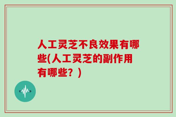人工灵芝不良效果有哪些(人工灵芝的副作用有哪些？)