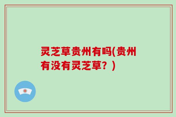 灵芝草贵州有吗(贵州有没有灵芝草？)