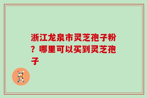 浙江龙泉市灵芝孢子粉？哪里可以买到灵芝孢子