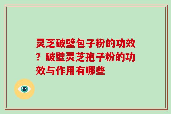 灵芝破壁包子粉的功效？破壁灵芝孢子粉的功效与作用有哪些