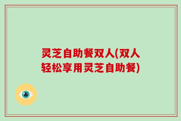 灵芝自助餐双人(双人轻松享用灵芝自助餐)