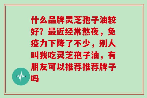 什么品牌灵芝孢子油较好?最近经常熬夜,免疫力下降了不少,别人叫我吃灵芝孢子油,有朋友可以推荐推荐牌子吗-第1张图片-灵芝大师 什么品牌灵芝孢子油较好?最近经常熬夜,免疫力下降了不少,别人叫我吃灵芝孢子油,有朋友可以推荐推荐牌子吗-第1张图片-灵芝大师