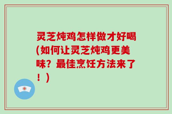灵芝炖鸡怎样做才好喝(如何让灵芝炖鸡更美味？最佳烹饪方法来了！)