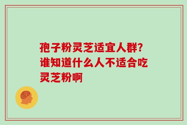 孢子粉灵芝适宜人群？谁知道什么人不适合吃灵芝粉啊
