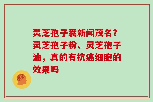 灵芝孢子囊新闻茂名？灵芝孢子粉、灵芝孢子油，真的有抗癌细胞的效果吗