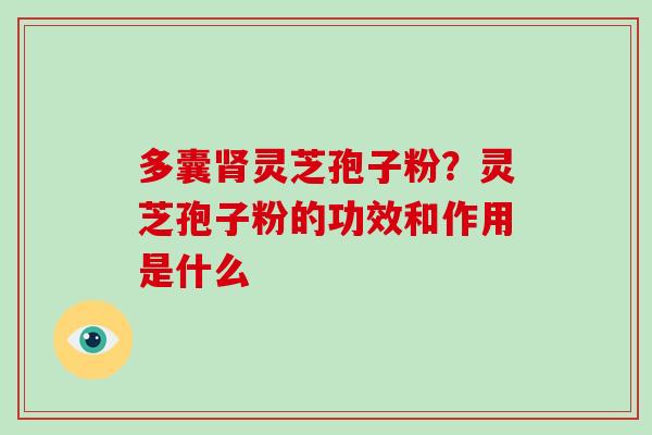 多囊肾灵芝孢子粉？灵芝孢子粉的功效和作用是什么