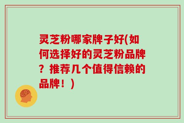 灵芝粉哪家牌子好(如何选择好的灵芝粉品牌？推荐几个值得信赖的品牌！)