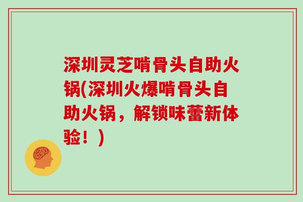 深圳灵芝啃骨头自助火锅(深圳火爆啃骨头自助火锅，解锁味蕾新体验！)