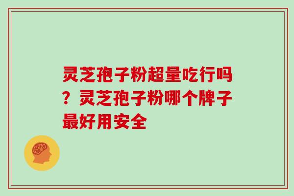灵芝孢子粉超量吃行吗?灵芝孢子粉哪个牌子最好用安全-第1张图片-灵芝大师 灵芝孢子粉超量吃行吗?灵芝孢子粉哪个牌子最好用安全-第1张图片-灵芝大师