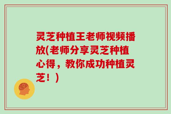 灵芝种植王老师视频播放(老师分享灵芝种植心得，教你成功种植灵芝！)