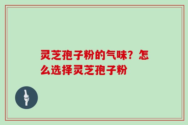 灵芝孢子粉的气味？怎么选择灵芝孢子粉