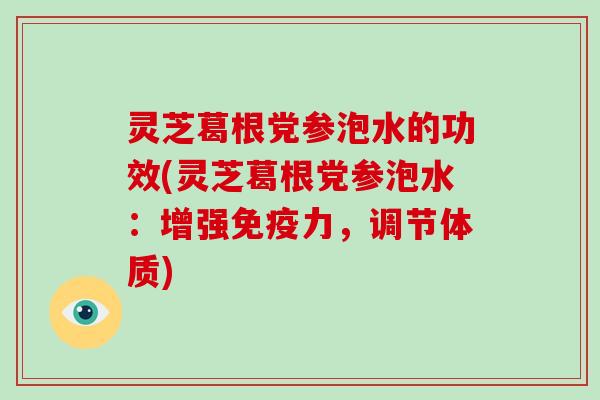 灵芝葛根党参泡水的功效(灵芝葛根党参泡水：增强免疫力，调节体质)