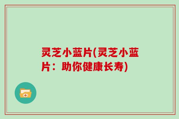灵芝小蓝片(灵芝小蓝片：助你健康长寿)