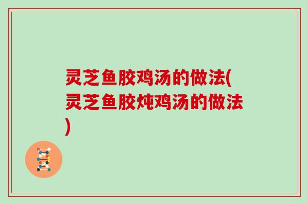 灵芝鱼胶鸡汤的做法(灵芝鱼胶炖鸡汤的做法)
