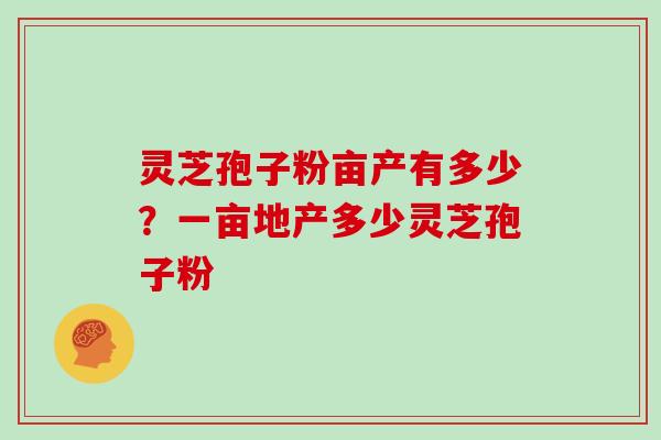 灵芝孢子粉亩产有多少？一亩地产多少灵芝孢子粉