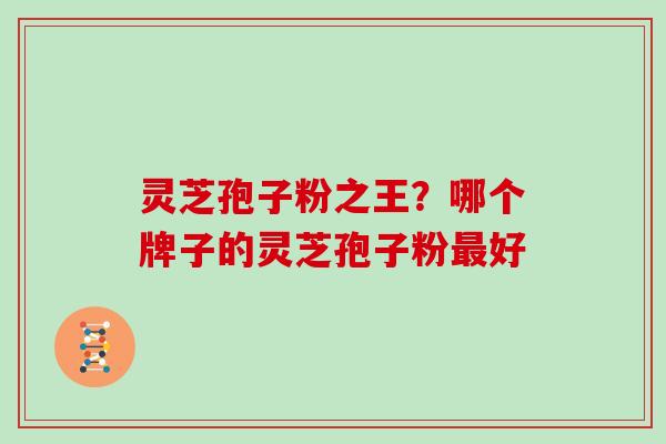 灵芝孢子粉之王？哪个牌子的灵芝孢子粉最好