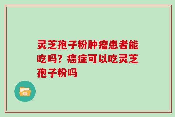 灵芝孢子粉肿瘤患者能吃吗？癌症可以吃灵芝孢子粉吗