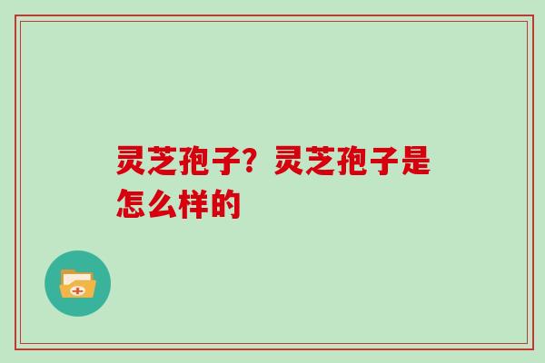 灵芝孢子？灵芝孢子是怎么样的