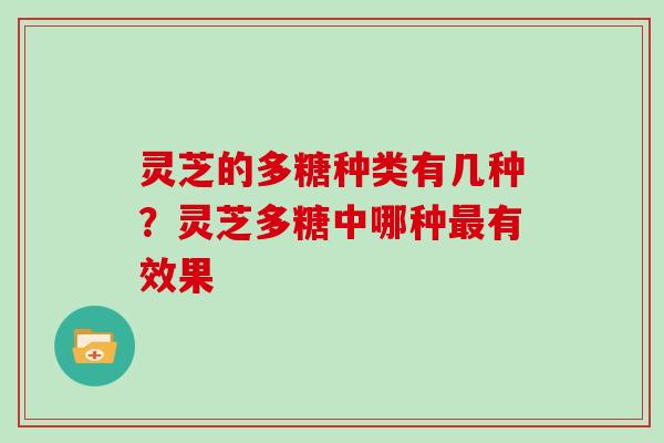 灵芝的多糖种类有几种？灵芝多糖中哪种最有效果