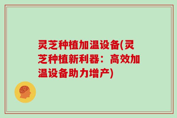 灵芝种植加温设备(灵芝种植新利器：高效加温设备助力增产)