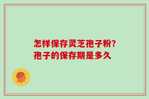 怎样保存灵芝孢子粉？孢子的保存期是多久