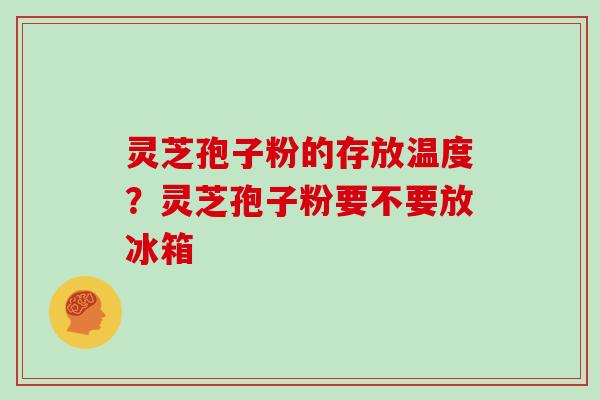 灵芝孢子粉的存放温度？灵芝孢子粉要不要放冰箱