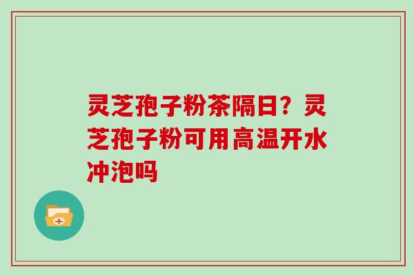 灵芝孢子粉茶隔日?灵芝孢子粉可用高温开水冲泡吗-第1张图片-灵芝大师 灵芝孢子粉茶隔日?灵芝孢子粉可用高温开水冲泡吗-第1张图片-灵芝大师