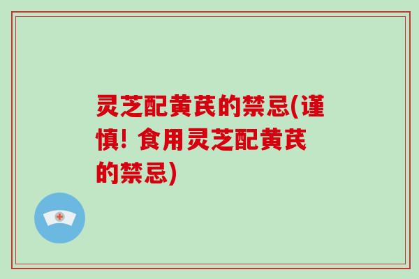 灵芝配黄芪的禁忌(谨慎! 食用灵芝配黄芪的禁忌)