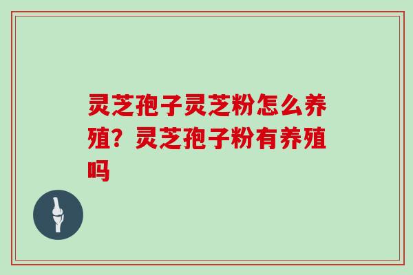 灵芝孢子灵芝粉怎么养殖？灵芝孢子粉有养殖吗